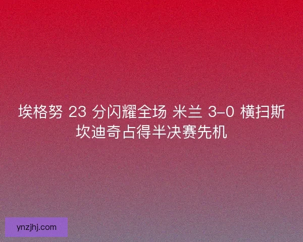 埃格努 23 分闪耀全场 米兰 3-0 横扫斯坎迪奇占得半决赛先机
