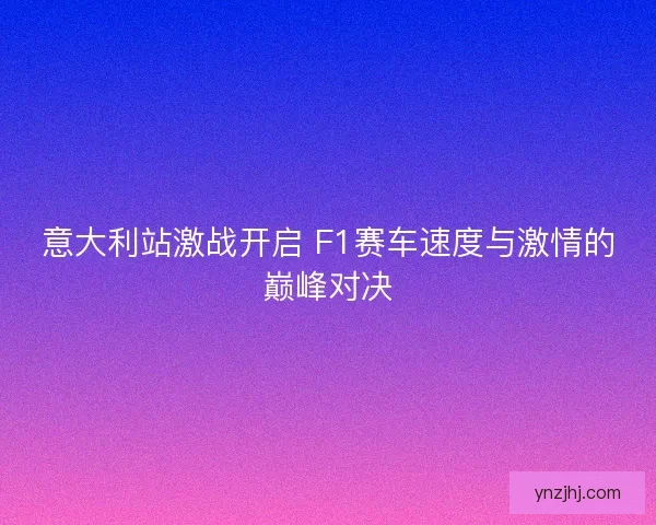 意大利站激战开启 F1赛车速度与激情的巅峰对决