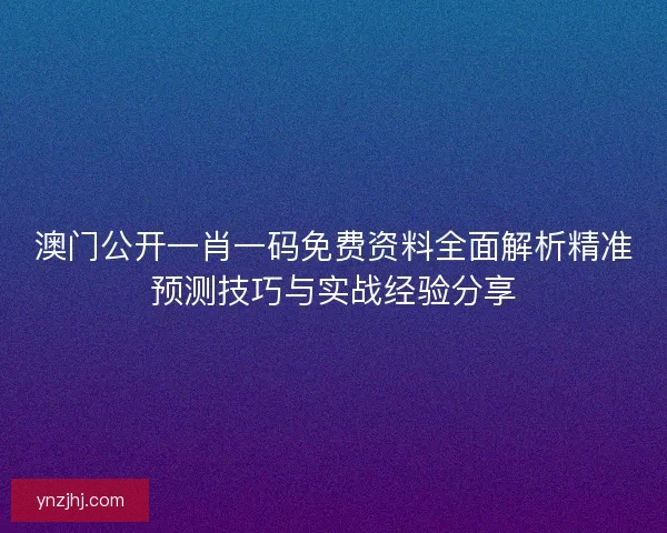 澳门公开一肖一码免费资料全面解析精准预测技巧与实战经验分享