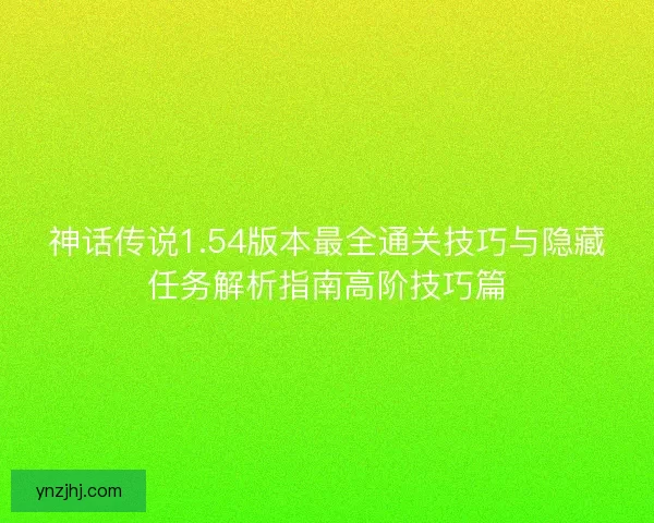 神话传说1.54版本最全通关技巧与隐藏任务解析指南高阶技巧篇