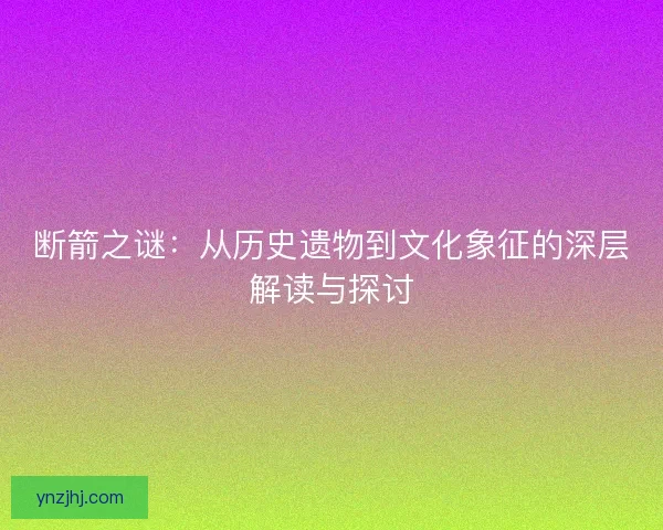 断箭之谜：从历史遗物到文化象征的深层解读与探讨
