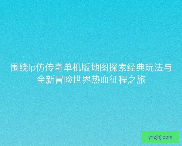围绕lp仿传奇单机版地图探索经典玩法与全新冒险世界热血征程之旅