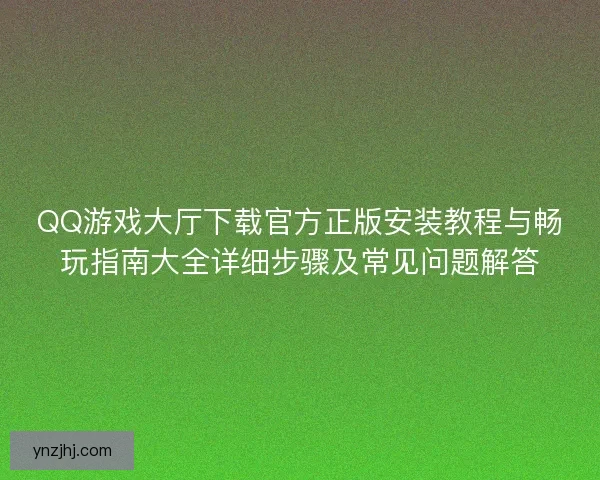 QQ游戏大厅下载官方正版安装教程与畅玩指南大全详细步骤及常见问题解答