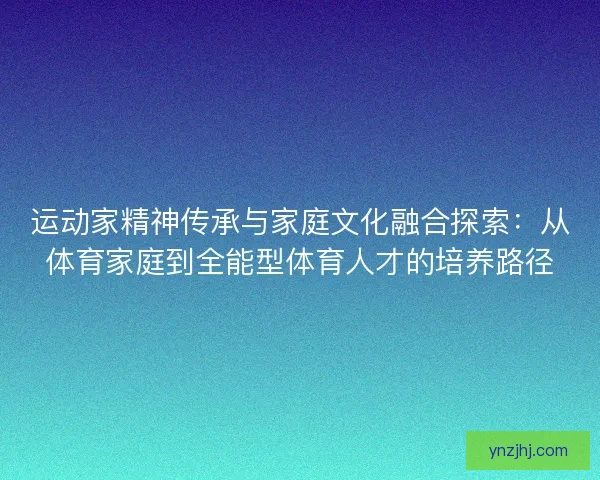 运动家精神传承与家庭文化融合探索：从体育家庭到全能型体育人才的培养路径