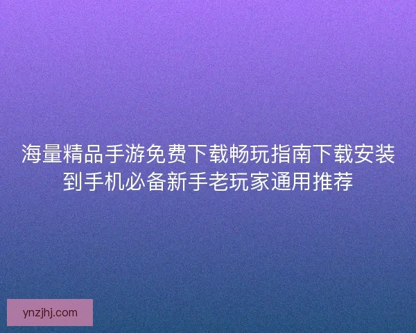 海量精品手游免费下载畅玩指南下载安装到手机必备新手老玩家通用推荐