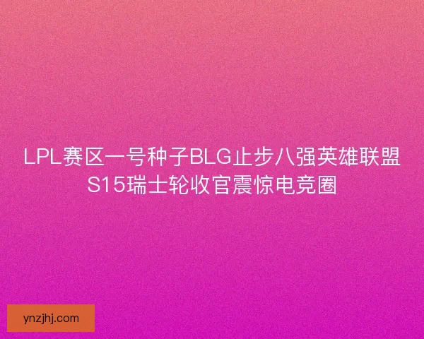 LPL赛区一号种子BLG止步八强英雄联盟S15瑞士轮收官震惊电竞圈