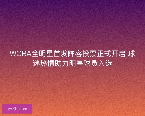 WCBA全明星首发阵容投票正式开启 球迷热情助力明星球员入选