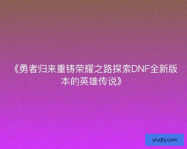 《勇者归来重铸荣耀之路探索DNF全新版本的英雄传说》